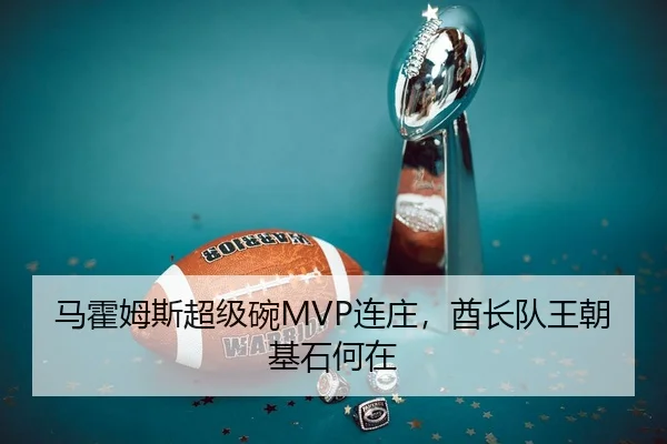 马霍姆斯超级碗MVP连庄，酋长队王朝基石何在