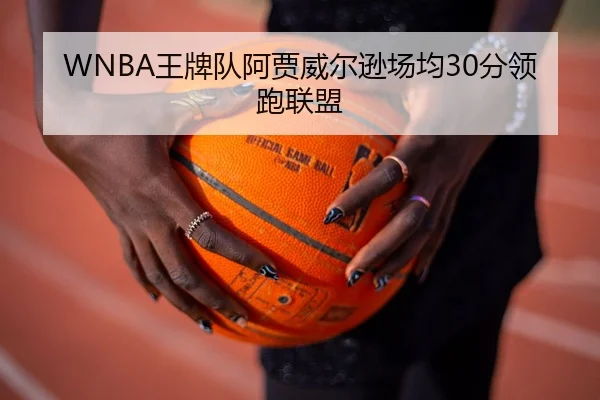 WNBA王牌队阿贾威尔逊场均30分领跑联盟