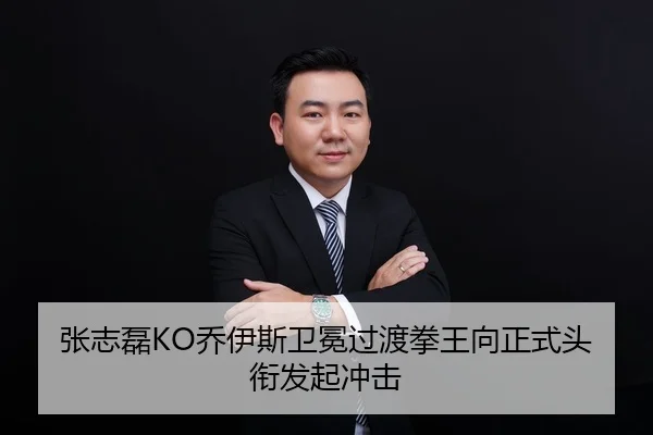 张志磊KO乔伊斯卫冕过渡拳王向正式头衔发起冲击