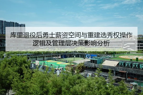 库里退役后勇士薪资空间与重建选秀权操作逻辑及管理层决策影响分析