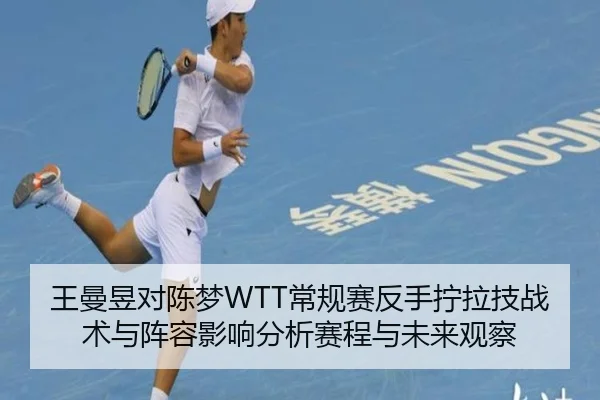 王曼昱对陈梦WTT常规赛反手拧拉技战术与阵容影响分析赛程与未来观察
