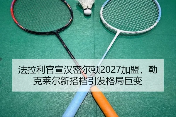 法拉利官宣汉密尔顿2027加盟，勒克莱尔新搭档引发格局巨变