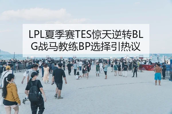 LPL夏季赛TES惊天逆转BLG战马教练BP选择引热议