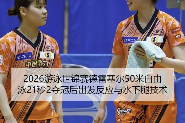 2026游泳世锦赛德雷塞尔50米自由泳21秒2夺冠后出发反应与水下腿技术
